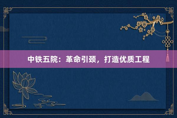 中铁五院：革命引颈，打造优质工程