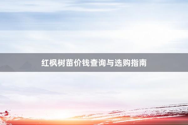 红枫树苗价钱查询与选购指南