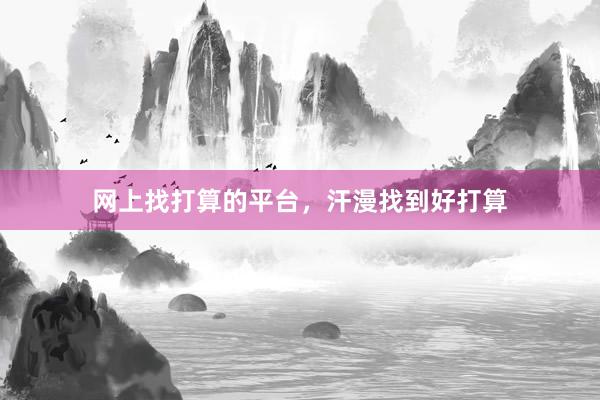 网上找打算的平台，汗漫找到好打算