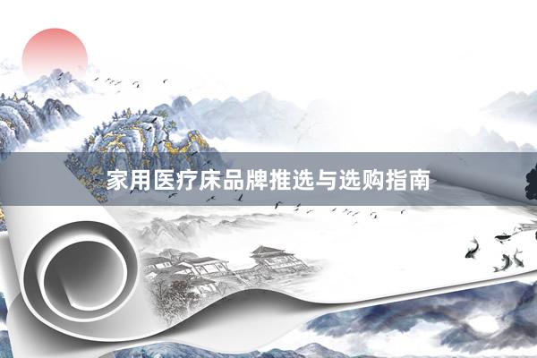 家用医疗床品牌推选与选购指南