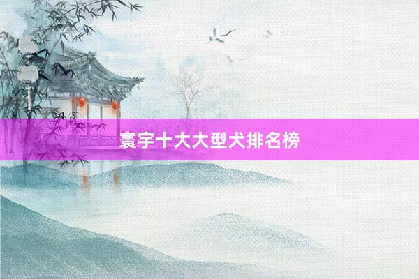 寰宇十大大型犬排名榜